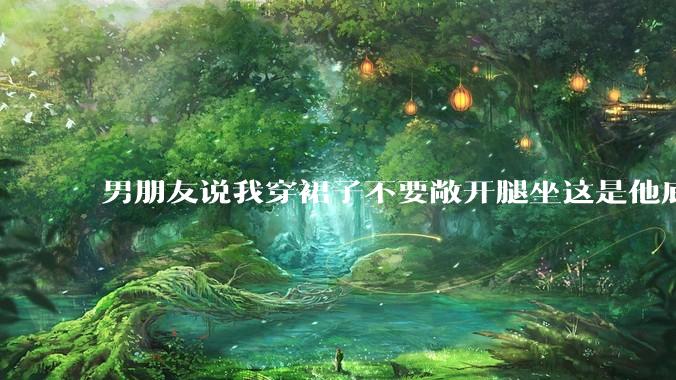 男朋友说我穿裙子不要敞开腿坐这是他底线，我该怎么办？