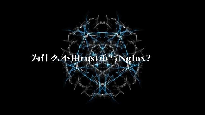 为什么不用rust重写Nginx？