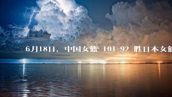 6月18日，中国女篮 101-92 胜日本女篮，张子宇 18 分韩旭18+11，如何评价本场比赛？