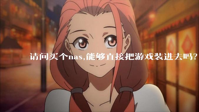 请问买个nas,能够直接把游戏装进去吗？