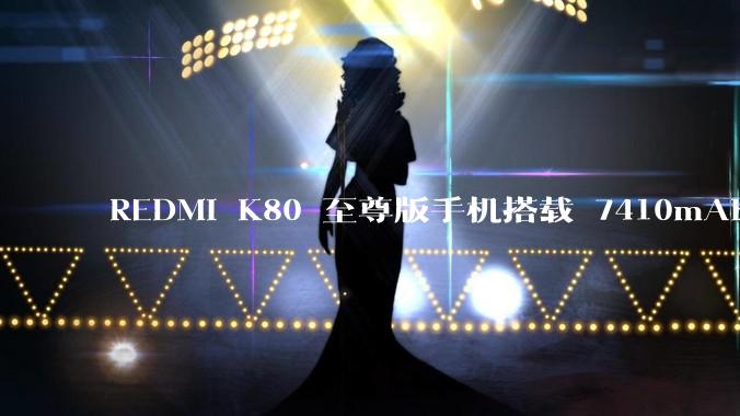 REDMI K80 至尊版手机搭载 7410mAh 电池，此款手机有哪些亮点？