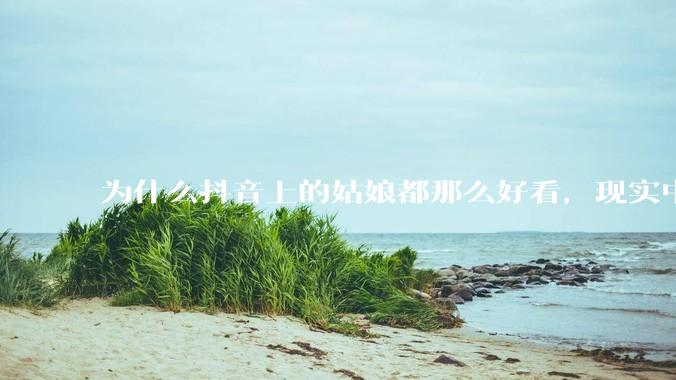 为什么抖音上的姑娘都那么好看，现实中我怎么一个也见不着？