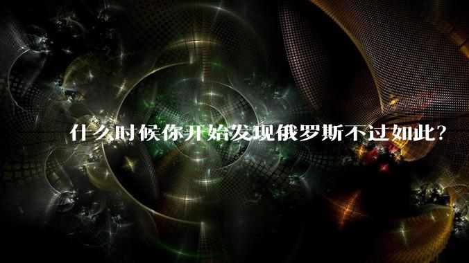 什么时候你开始发现俄罗斯不过如此？